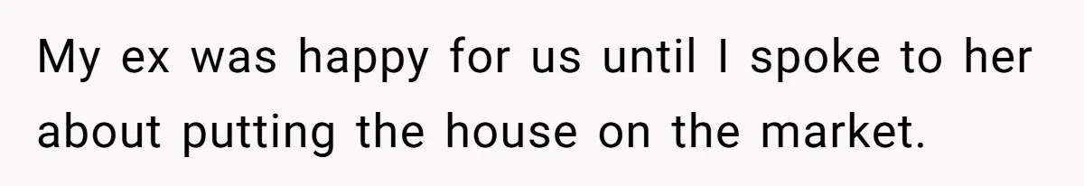 My ex was happy for us until I spoke to her about putting the house on the market.