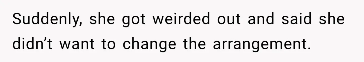 Suddenly, she got weirded out and said she didn’t want to change the arrangement.