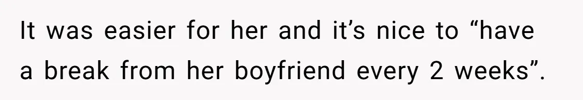It was easier for her and it’s nice to “have a break from her boyfriend every 2 weeks”.