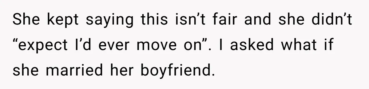She kept saying this isn’t fair and she didn’t “expect I’d ever move on”. I asked what if she married her boyfriend.