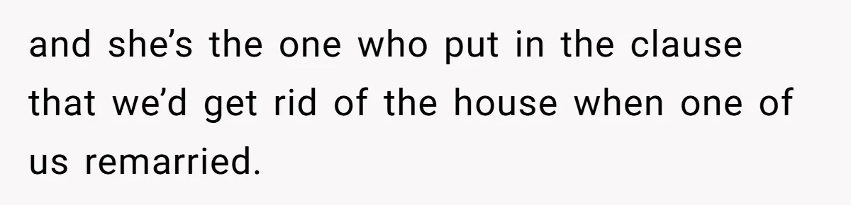 and she’s the one who put in the clause that we’d get rid of the house when one of us remarried.