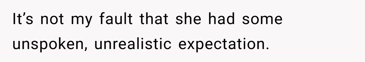 It’s not my fault that she had some unspoken, unrealistic expectation.