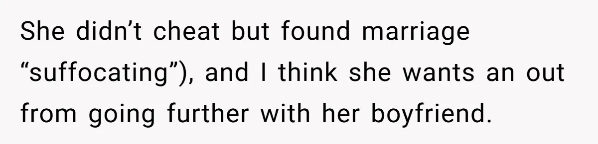 She didn’t cheat but found marriage “suffocating”), and I think she wants an out from going further with her boyfriend.