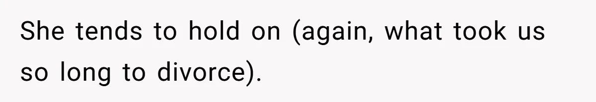 She tends to hold on (again, what took us so long to divorce).