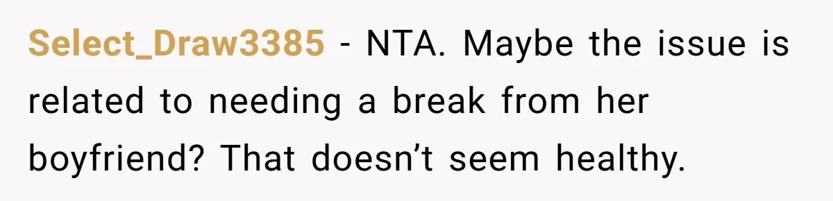 Select_Draw3385 − NTA. Maybe the issue is related to needing a break from her boyfriend? That doesn’t seem healthy.