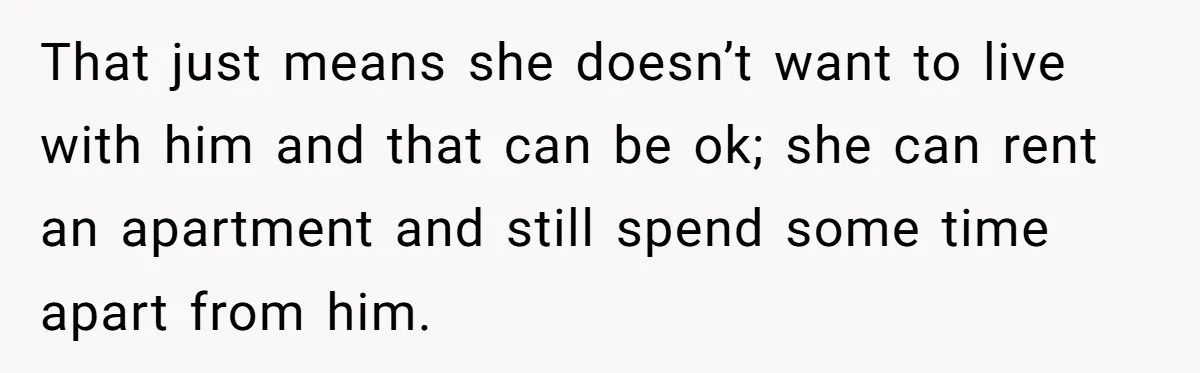 That just means she doesn’t want to live with him and that can be ok; she can rent an apartment and still spend some time apart from him.