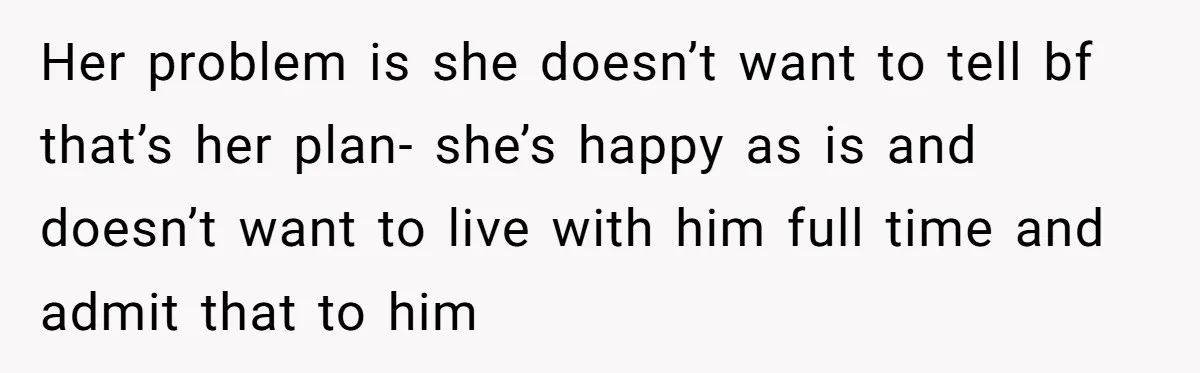 Her problem is she doesn’t want to tell bf that’s her plan- she’s happy as is and doesn’t want to live with him full time and admit that to him