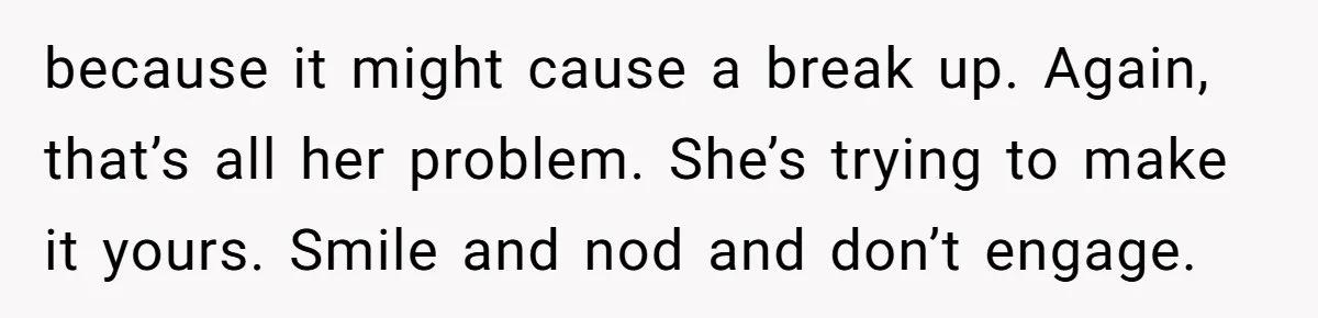 because it might cause a break up. Again, that’s all her problem. She’s trying to make it yours. Smile and nod and don’t engage.