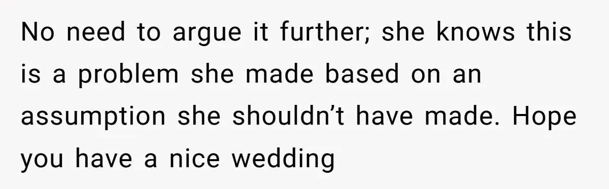 No need to argue it further; she knows this is a problem she made based on an assumption she shouldn’t have made. Hope you have a nice wedding