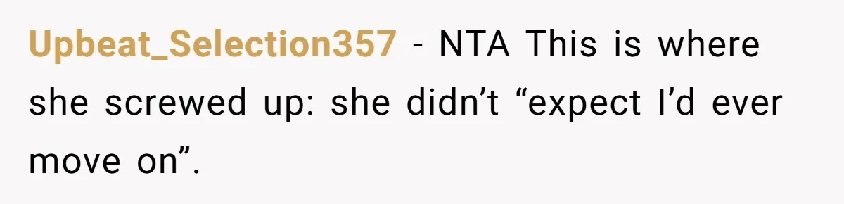 Upbeat_Selection357 − NTA This is where she screwed up: she didn’t “expect I’d ever move on”.