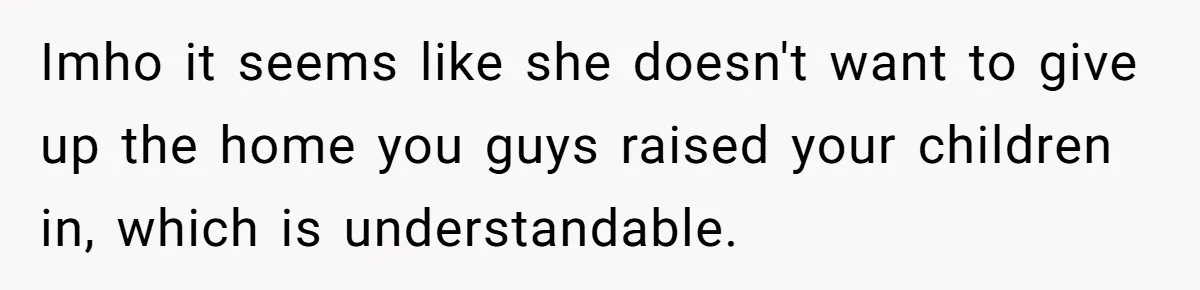 Imho it seems like she doesn't want to give up the home you guys raised your children in, which is understandable.