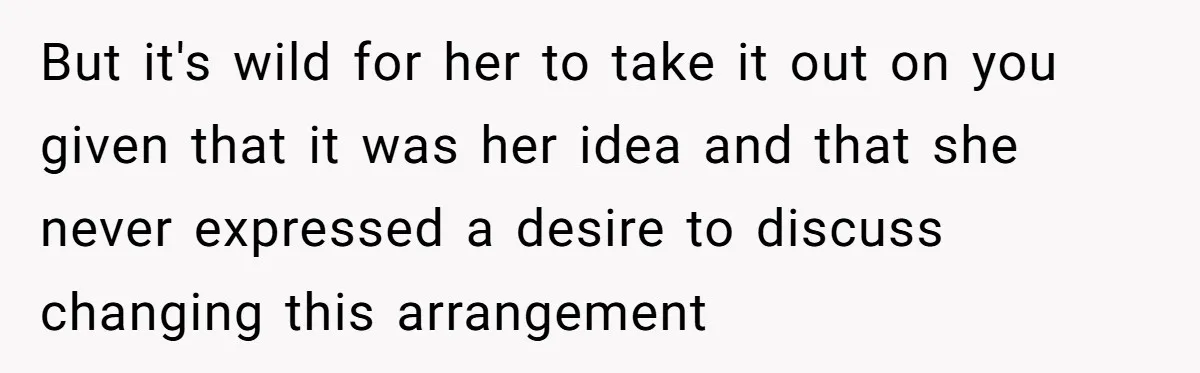 But it's wild for her to take it out on you given that it was her idea and that she never expressed a desire to discuss changing this arrangement