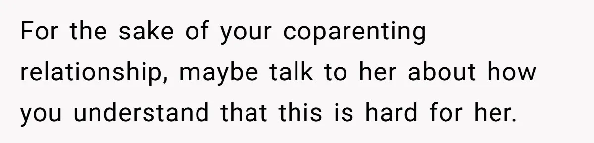 For the sake of your coparenting relationship, maybe talk to her about how you understand that this is hard for her.