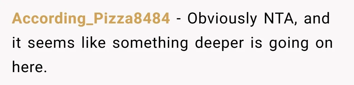 According_Pizza8484 − Obviously NTA, and it seems like something deeper is going on here.
