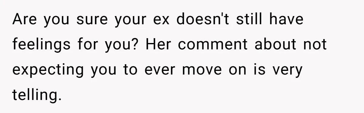 Are you sure your ex doesn't still have feelings for you? Her comment about not expecting you to ever move on is very telling.