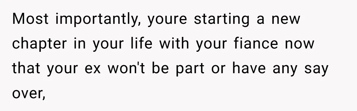 Most importantly, youre starting a new chapter in your life with your fiance now that your ex won't be part or have any say over,