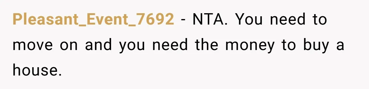 Pleasant_Event_7692 − NTA. You need to move on and you need the money to buy a house.