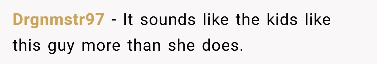 Drgnmstr97 − It sounds like the kids like this guy more than she does.