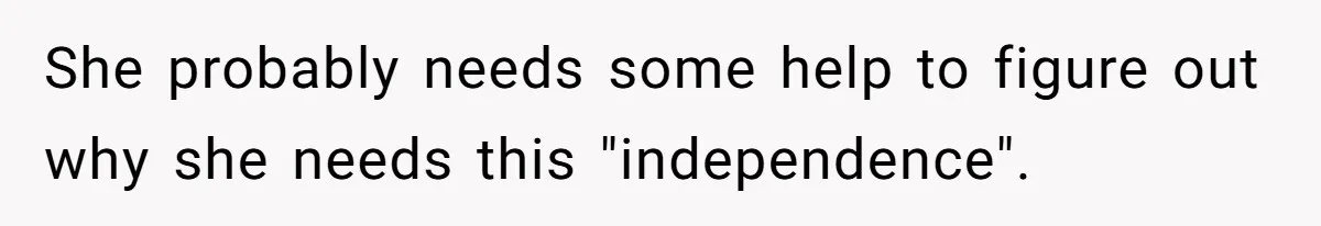 She probably needs some help to figure out why she needs this "independence".