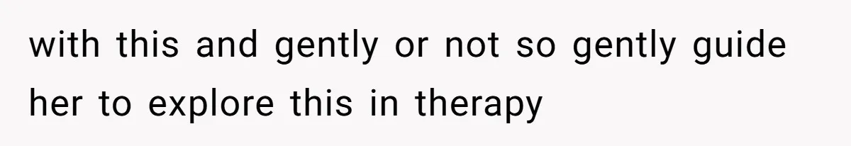 with this and gently or not so gently guide her to explore this in therapy