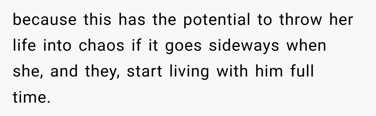 because this has the potential to throw her life into chaos if it goes sideways when she, and they, start living with him full time.