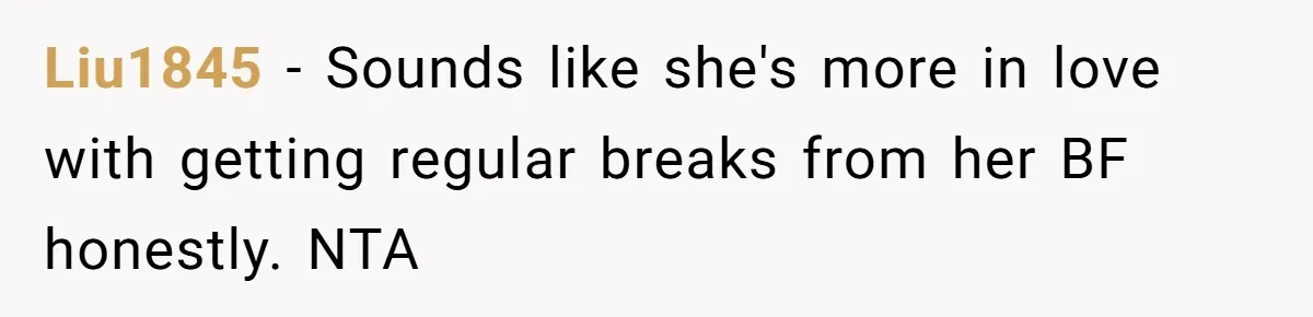 Liu1845 − Sounds like she's more in love with getting regular breaks from her BF honestly. NTA
