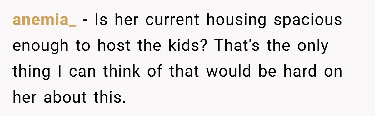 anemia_ − Is her current housing spacious enough to host the kids? That's the only thing I can think of that would be hard on her about this.