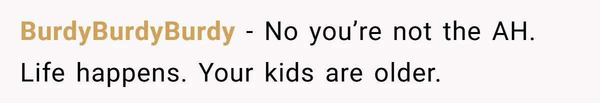 BurdyBurdyBurdy − No you’re not the AH. Life happens. Your kids are older.