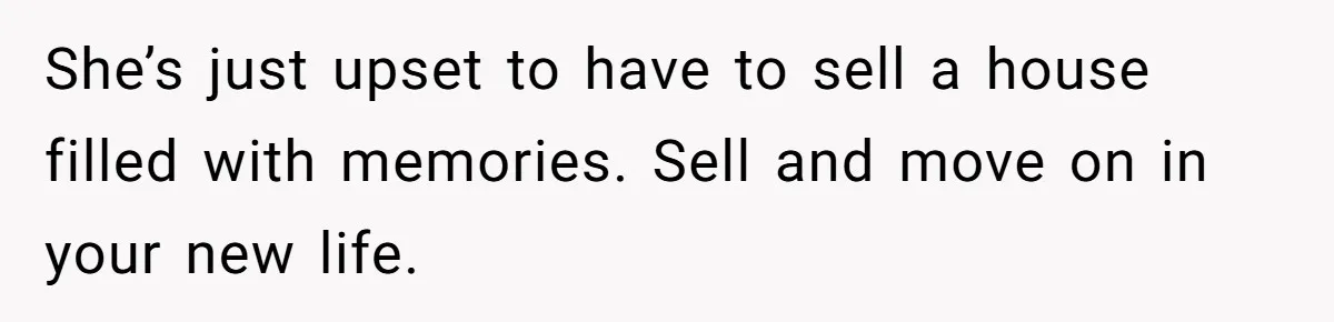 She’s just upset to have to sell a house filled with memories. Sell and move on in your new life.