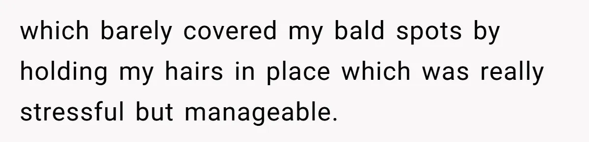 which barely covered my bald spots by holding my hairs in place which was really stressful but manageable.