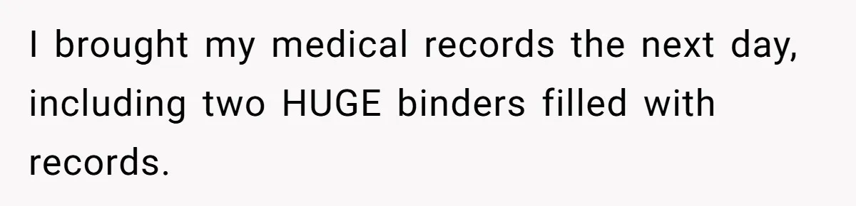 I brought my medical records the next day, including two HUGE binders filled with records.