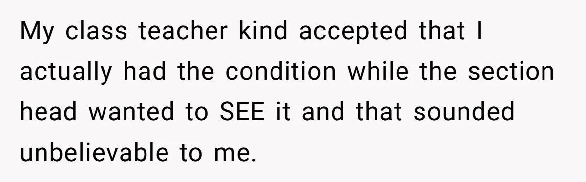 My class teacher kind accepted that I actually had the condition while the section head wanted to SEE it and that sounded unbelievable to me.