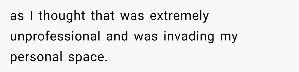 as I thought that was extremely unprofessional and was invading my personal space.