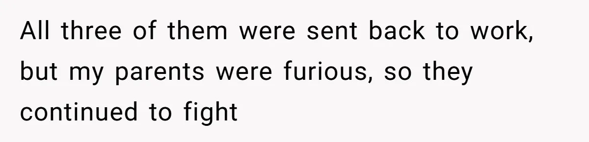 All three of them were sent back to work, but my parents were furious, so they continued to fight