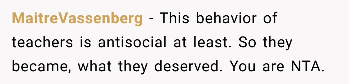 MaitreVassenberg − This behavior of teachers is antisocial at least. So they became, what they deserved. You are NTA.