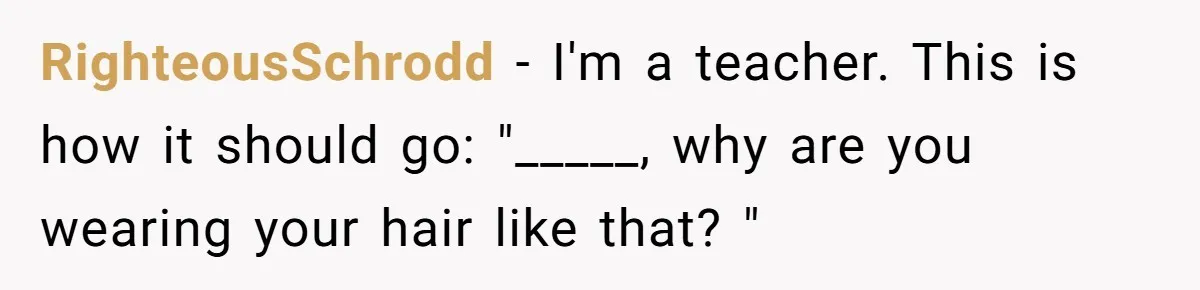RighteousSchrodd − I'm a teacher. This is how it should go: "_____, why are you wearing your hair like that? "