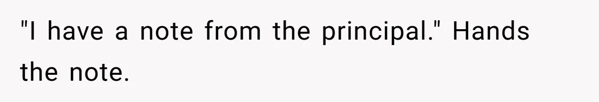"I have a note from the principal." Hands the note.