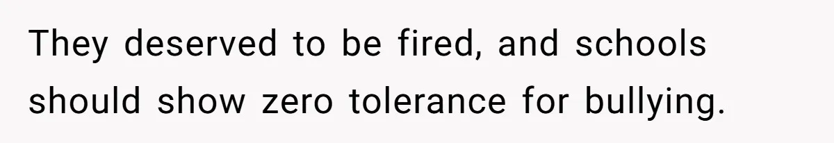 They deserved to be fired, and schools should show zero tolerance for bullying.