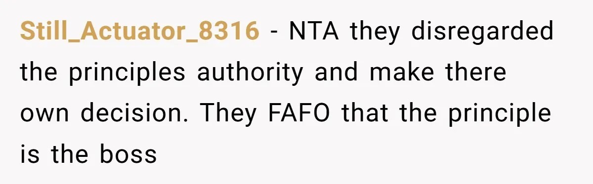 Still_Actuator_8316 − NTA they disregarded the principles authority and make there own decision. They FAFO that the principle is the boss
