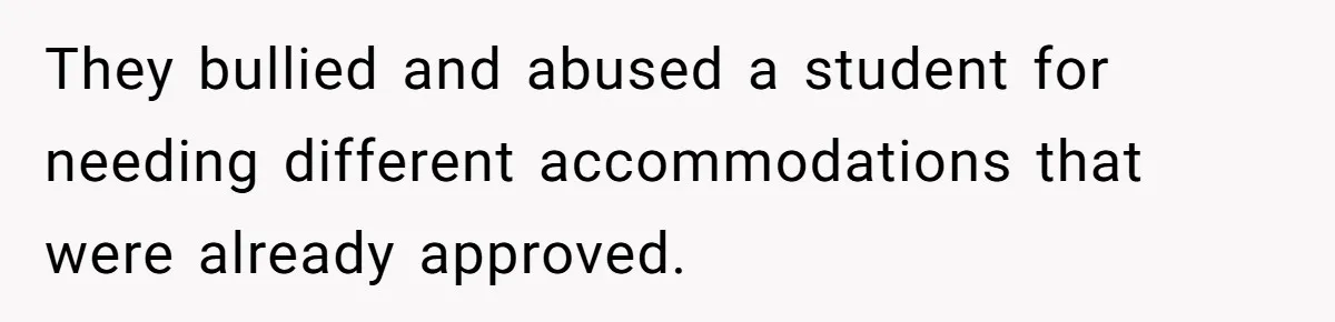 They bullied and abused a student for needing different accommodations that were already approved.