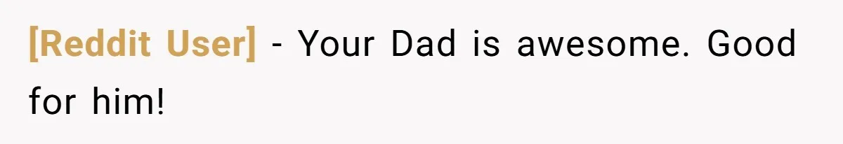 [Reddit User] − Your Dad is awesome. Good for him!