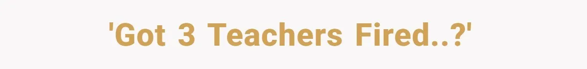 'Got 3 teachers fired..?'