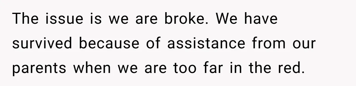 The issue is we are broke. We have survived because of assistance from our parents when we are too far in the red.