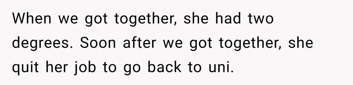 When we got together, she had two degrees. Soon after we got together, she quit her job to go back to uni.