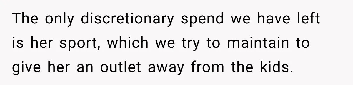 The only discretionary spend we have left is her sport, which we try to maintain to give her an outlet away from the kids.