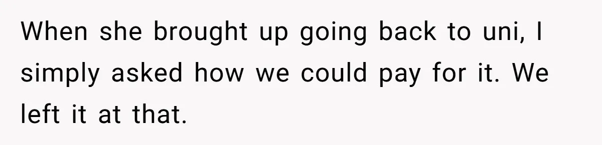When she brought up going back to uni, I simply asked how we could pay for it. We left it at that.
