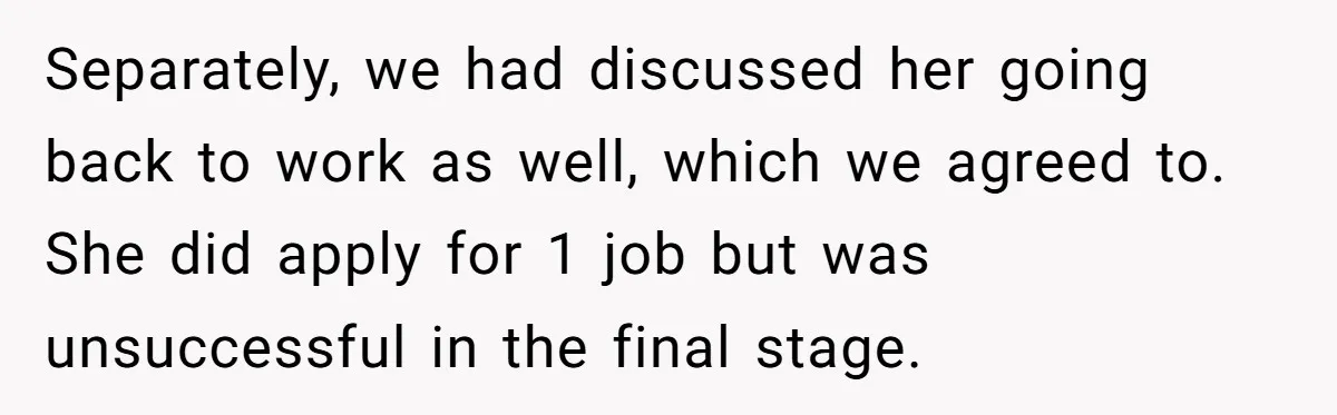 Separately, we had discussed her going back to work as well, which we agreed to. She did apply for 1 job but was unsuccessful in the final stage.