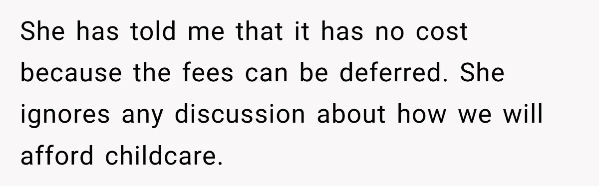 She has told me that it has no cost because the fees can be deferred. She ignores any discussion about how we will afford childcare.