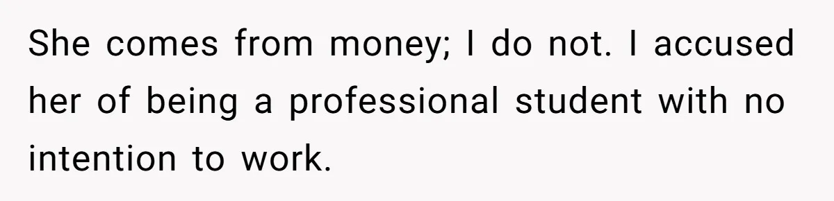 She comes from money; I do not. I accused her of being a professional student with no intention to work.