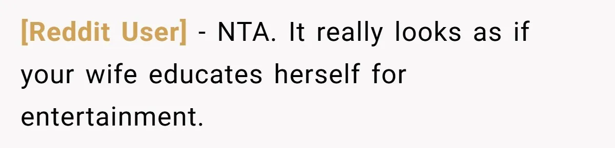[Reddit User] − NTA. It really looks as if your wife educates herself for entertainment.